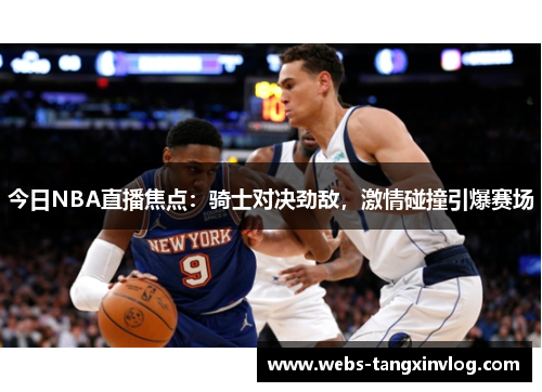 今日NBA直播焦点：骑士对决劲敌，激情碰撞引爆赛场